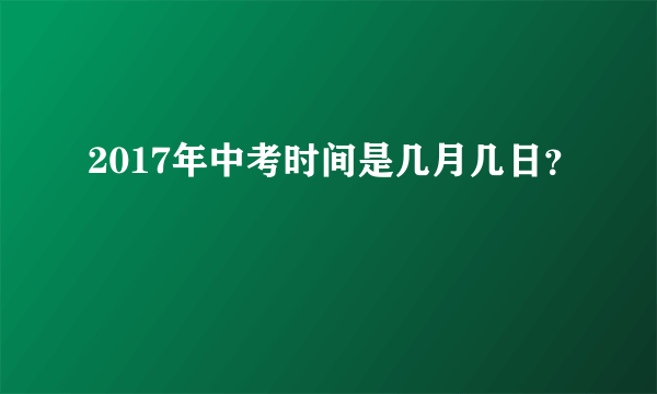 2017年中考时间是几月几日？