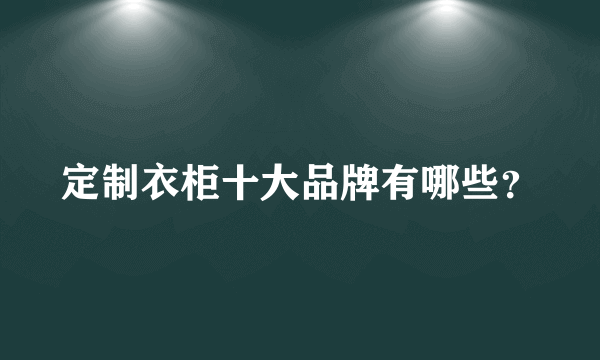 定制衣柜十大品牌有哪些？