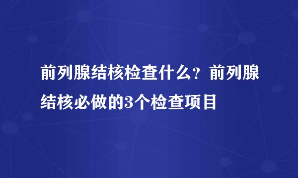 前列腺结核检查什么？前列腺结核必做的3个检查项目