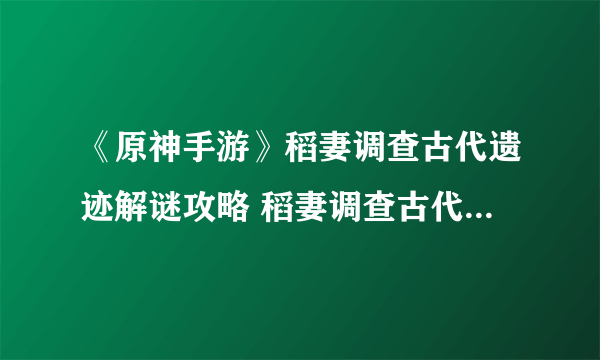 《原神手游》稻妻调查古代遗迹解谜攻略 稻妻调查古代遗迹怎么做