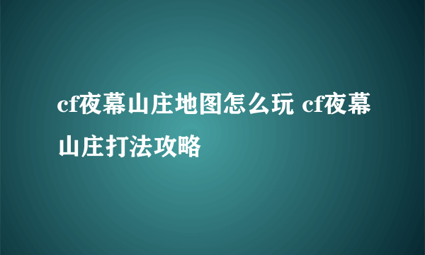 cf夜幕山庄地图怎么玩 cf夜幕山庄打法攻略