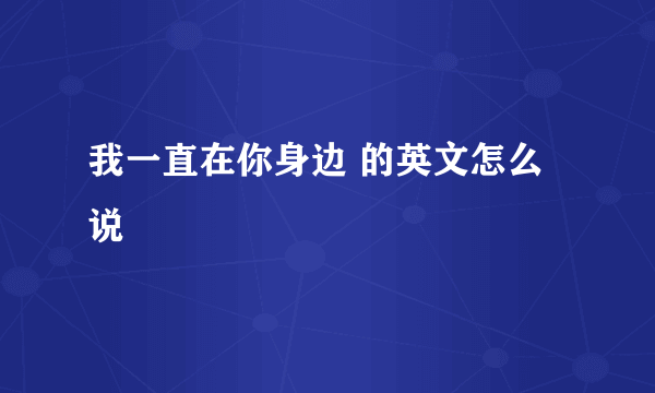 我一直在你身边 的英文怎么说