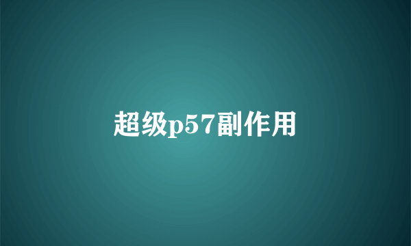 超级p57副作用