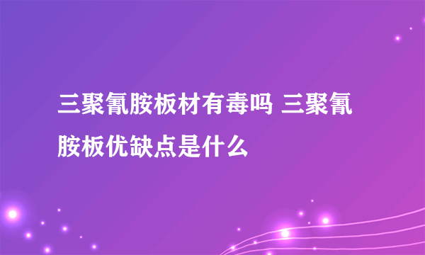三聚氰胺板材有毒吗 三聚氰胺板优缺点是什么