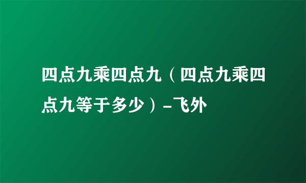 四点九乘四点九（四点九乘四点九等于多少）-飞外