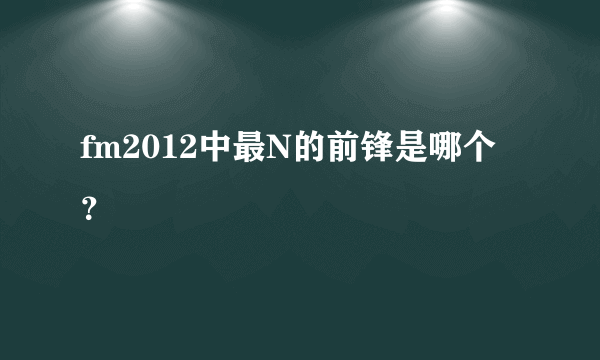 fm2012中最N的前锋是哪个?