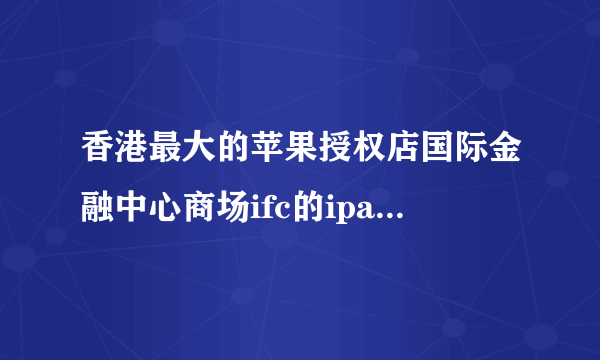 香港最大的苹果授权店国际金融中心商场ifc的ipad332g多少钱？货源充足吗？如何去？