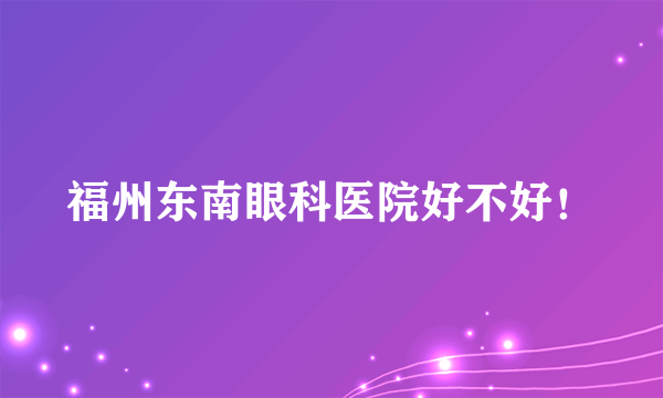 福州东南眼科医院好不好！
