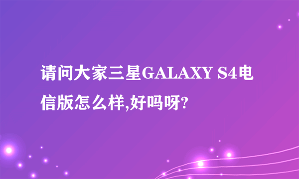 请问大家三星GALAXY S4电信版怎么样,好吗呀?