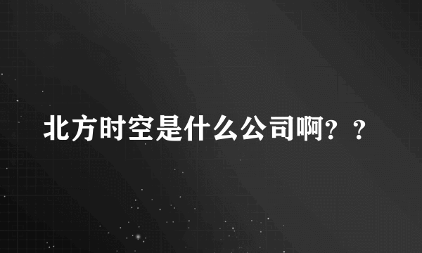 北方时空是什么公司啊？？