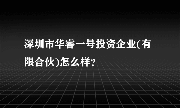 深圳市华睿一号投资企业(有限合伙)怎么样？