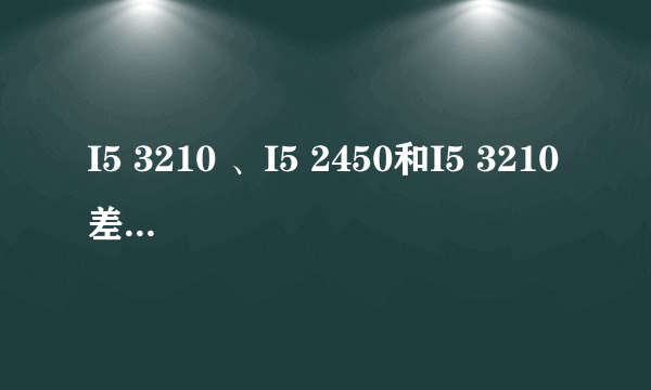 I5 3210 、I5 2450和I5 3210差别大吗？还有第三代I5 和第二代I5区别在那？