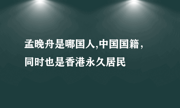 孟晚舟是哪国人,中国国籍，同时也是香港永久居民