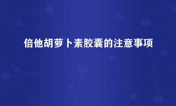 倍他胡萝卜素胶囊的注意事项