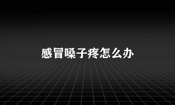 感冒嗓子疼怎么办
