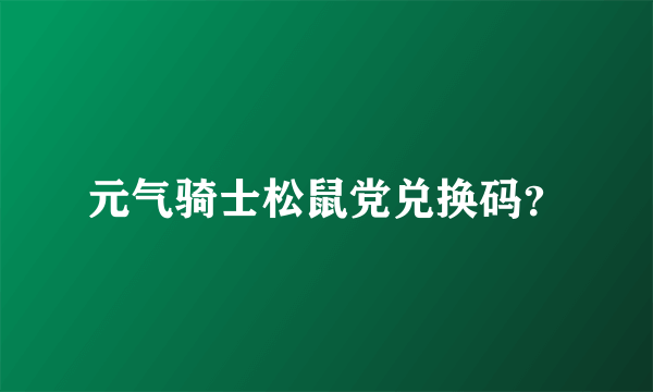 元气骑士松鼠党兑换码？