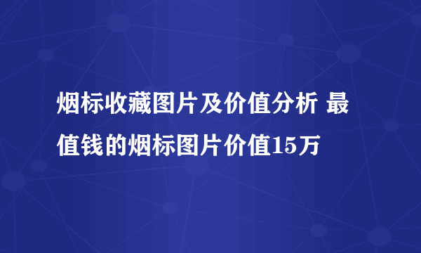 烟标收藏图片及价值分析 最值钱的烟标图片价值15万