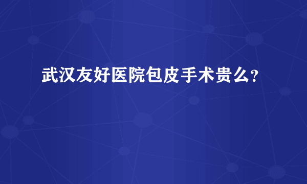 武汉友好医院包皮手术贵么？