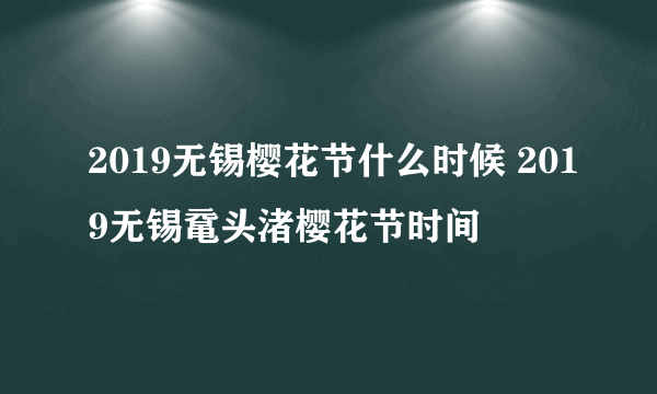 2019无锡樱花节什么时候 2019无锡鼋头渚樱花节时间