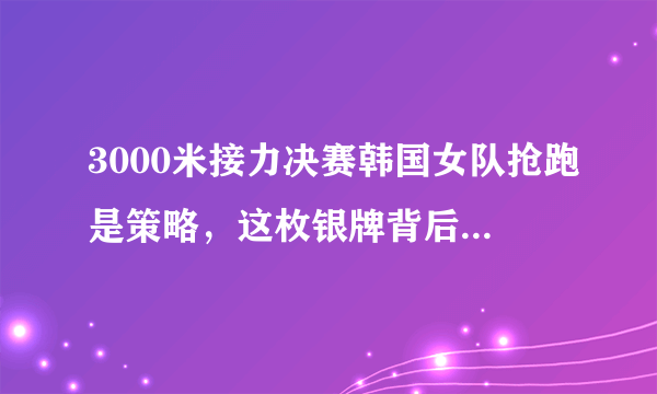 3000米接力决赛韩国女队抢跑是策略，这枚银牌背后有着怎样的故事？
