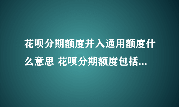 花呗分期额度并入通用额度什么意思 花呗分期额度包括在通用额度里吗