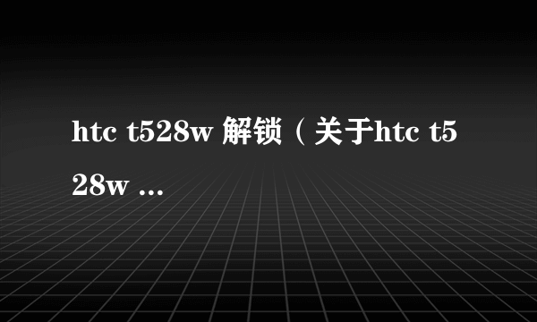 htc t528w 解锁（关于htc t528w 解锁的简介）