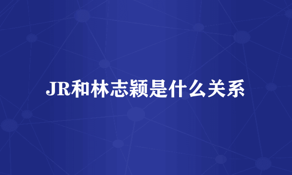 JR和林志颖是什么关系