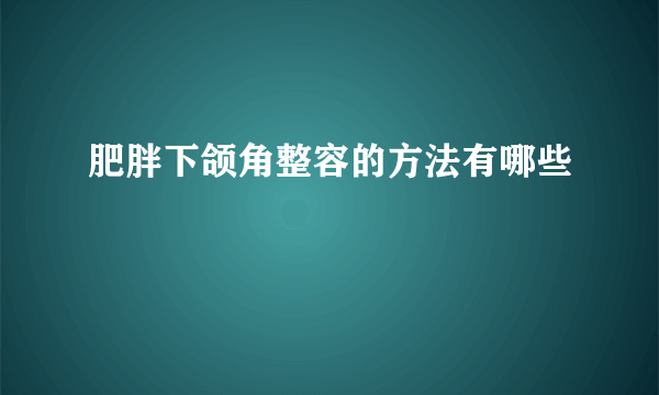 肥胖下颌角整容的方法有哪些