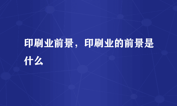 印刷业前景，印刷业的前景是什么