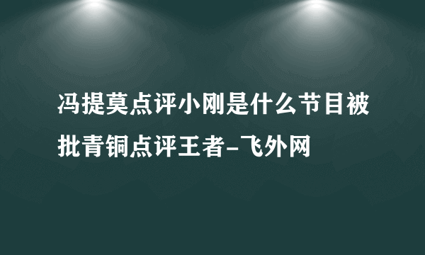 冯提莫点评小刚是什么节目被批青铜点评王者-飞外网
