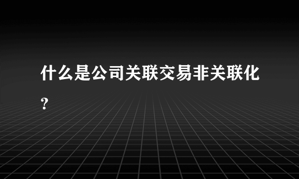 什么是公司关联交易非关联化？