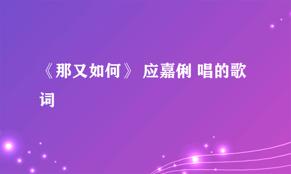 《那又如何》 应嘉俐 唱的歌词