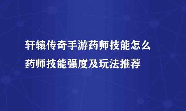 轩辕传奇手游药师技能怎么 药师技能强度及玩法推荐
