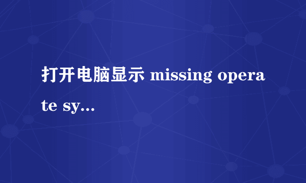 打开电脑显示 missing operate system 为什么?