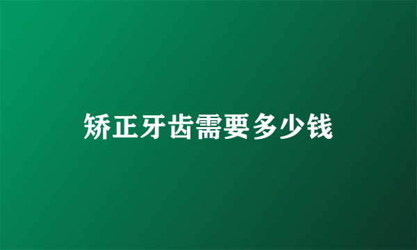矫正牙齿需要多少钱
