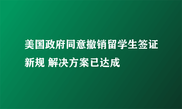 美国政府同意撤销留学生签证新规 解决方案已达成