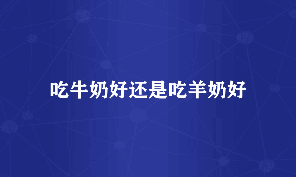 吃牛奶好还是吃羊奶好