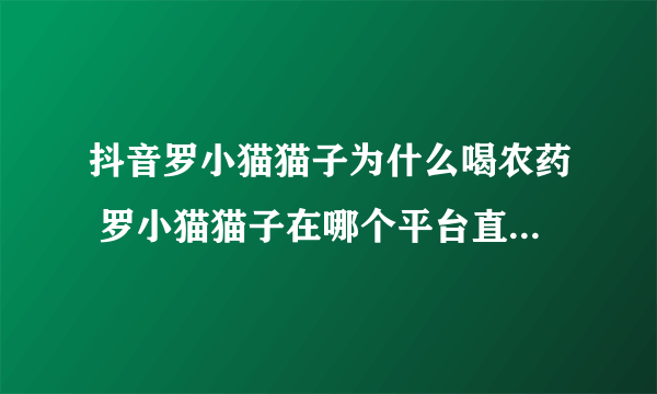 抖音罗小猫猫子为什么喝农药 罗小猫猫子在哪个平台直播年龄多大