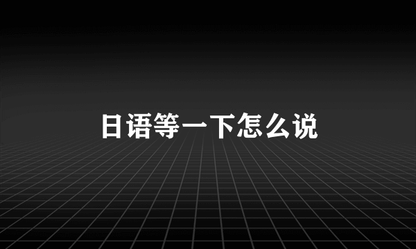 日语等一下怎么说