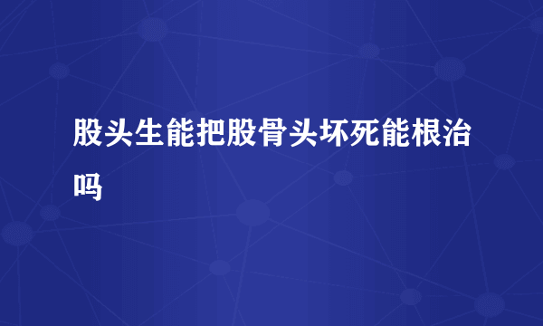股头生能把股骨头坏死能根治吗