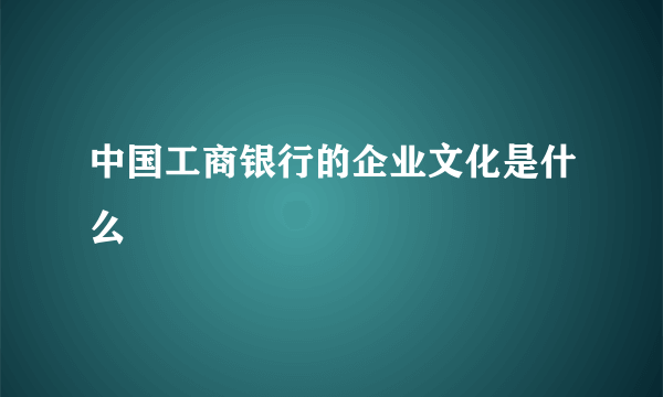 中国工商银行的企业文化是什么