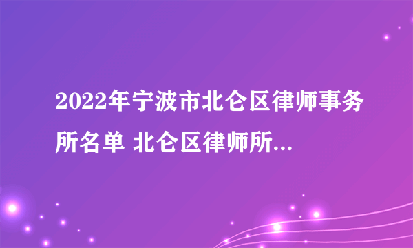 2022年宁波市北仑区律师事务所名单 北仑区律师所名录数据