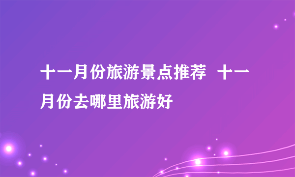十一月份旅游景点推荐  十一月份去哪里旅游好