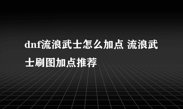 dnf流浪武士怎么加点 流浪武士刷图加点推荐