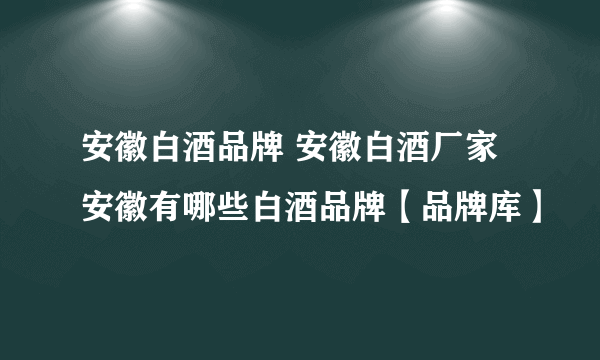 安徽白酒品牌 安徽白酒厂家 安徽有哪些白酒品牌【品牌库】
