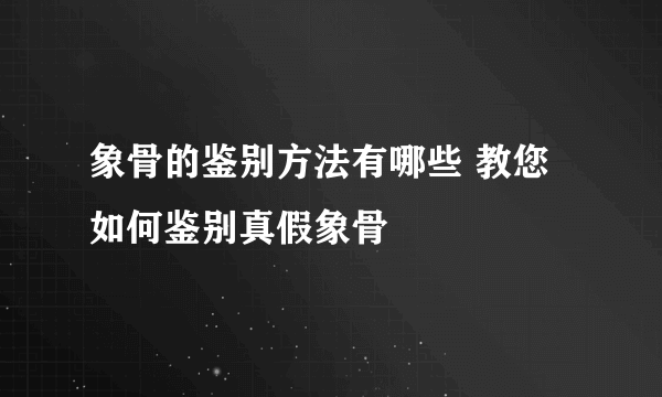象骨的鉴别方法有哪些 教您如何鉴别真假象骨