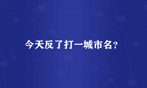 今天反了打一城市名？