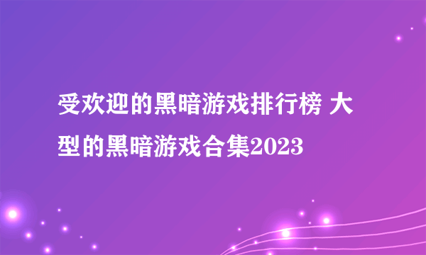 受欢迎的黑暗游戏排行榜 大型的黑暗游戏合集2023