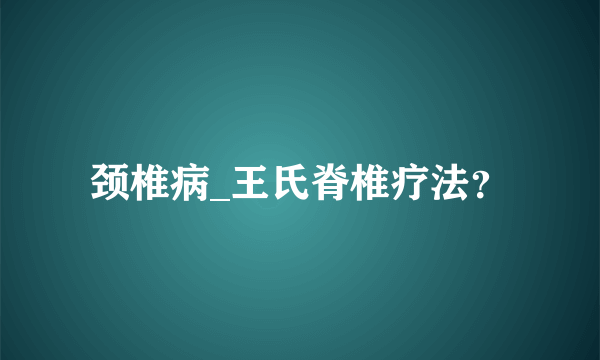 颈椎病_王氏脊椎疗法？