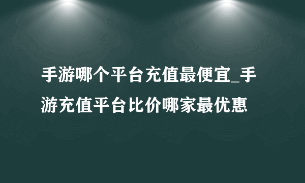 手游哪个平台充值最便宜_手游充值平台比价哪家最优惠